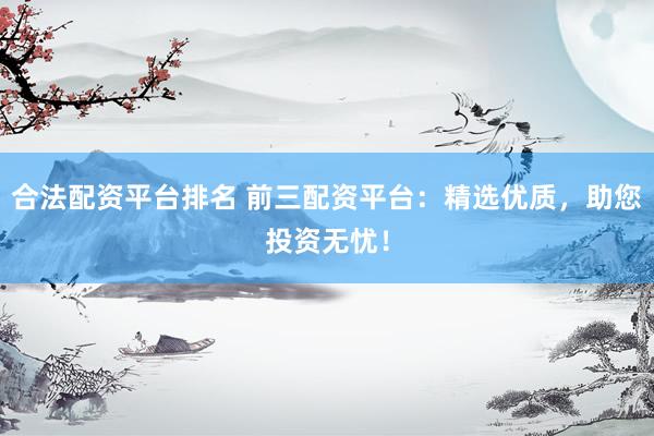 合法配资平台排名 前三配资平台：精选优质，助您投资无忧！
