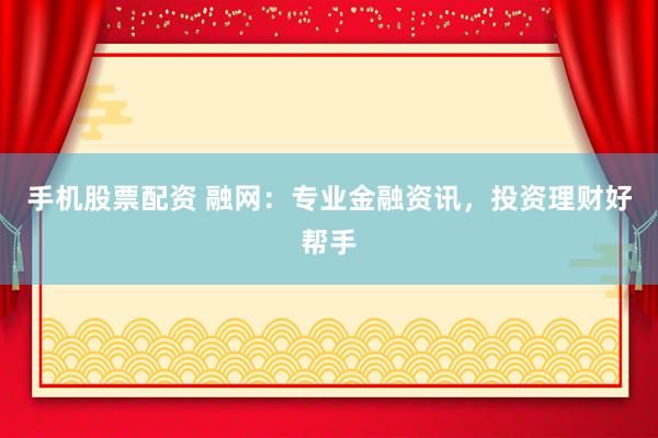 手机股票配资 融网：专业金融资讯，投资理财好帮手