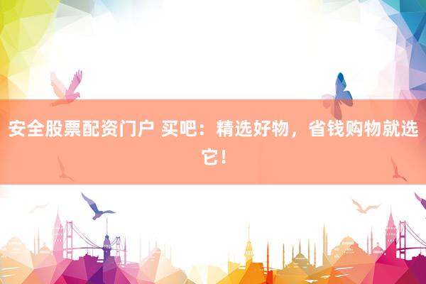 安全股票配资门户 买吧：精选好物，省钱购物就选它！