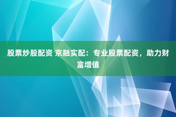 股票炒股配资 京融实配：专业股票配资，助力财富增值