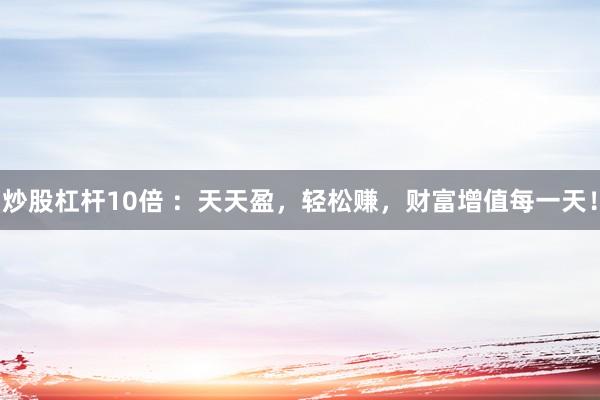 炒股杠杆10倍 ：天天盈，轻松赚，财富增值每一天！