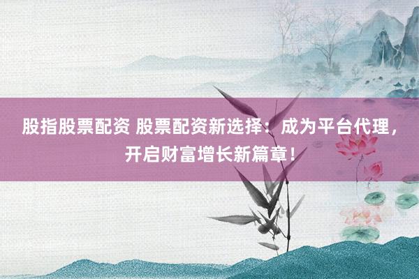 股指股票配资 股票配资新选择：成为平台代理，开启财富增长新篇章！
