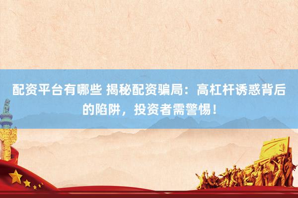 配资平台有哪些 揭秘配资骗局：高杠杆诱惑背后的陷阱，投资者需警惕！