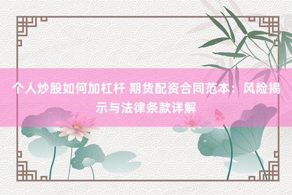 个人炒股如何加杠杆 期货配资合同范本：风险揭示与法律条款详解
