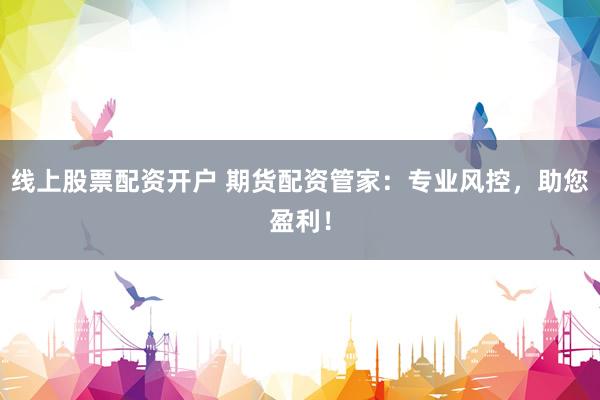 线上股票配资开户 期货配资管家：专业风控，助您盈利！
