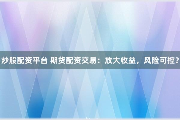 炒股配资平台 期货配资交易：放大收益，风险可控？
