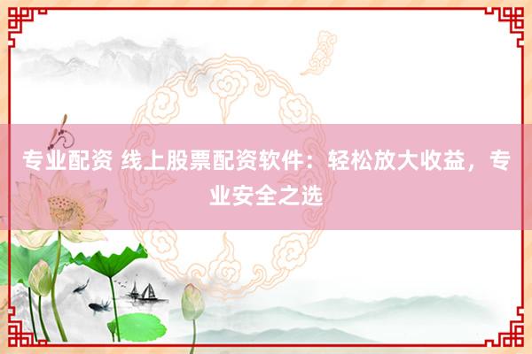 专业配资 线上股票配资软件：轻松放大收益，专业安全之选