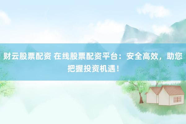 财云股票配资 在线股票配资平台：安全高效，助您把握投资机遇！