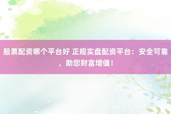 股票配资哪个平台好 正规实盘配资平台：安全可靠，助您财富增值！