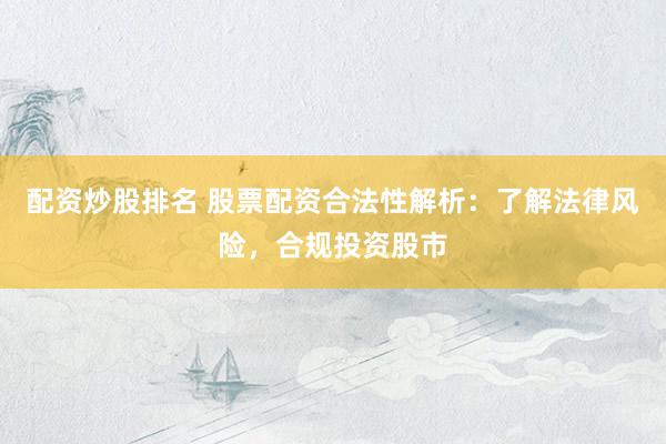 配资炒股排名 股票配资合法性解析：了解法律风险，合规投资股市