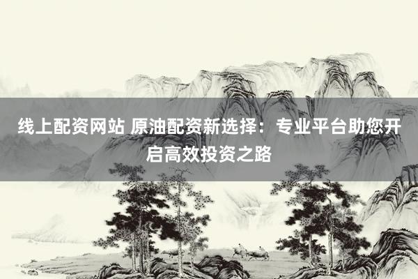 线上配资网站 原油配资新选择：专业平台助您开启高效投资之路