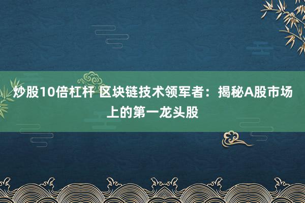 炒股10倍杠杆 区块链技术领军者：揭秘A股市场上的第一龙头股