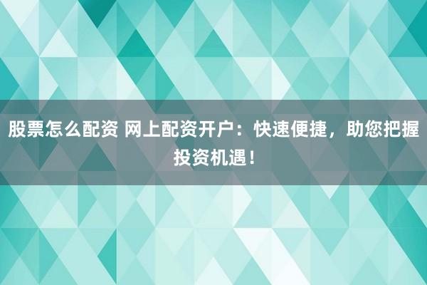 股票怎么配资 网上配资开户：快速便捷，助您把握投资机遇！