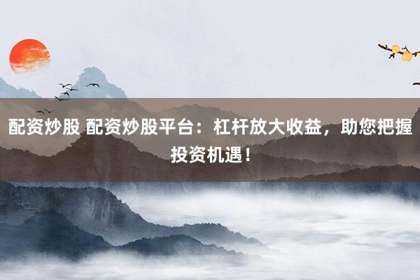 配资炒股 配资炒股平台：杠杆放大收益，助您把握投资机遇！