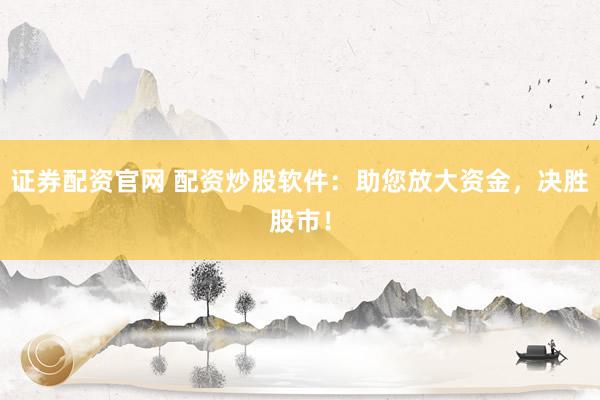 证券配资官网 配资炒股软件：助您放大资金，决胜股市！