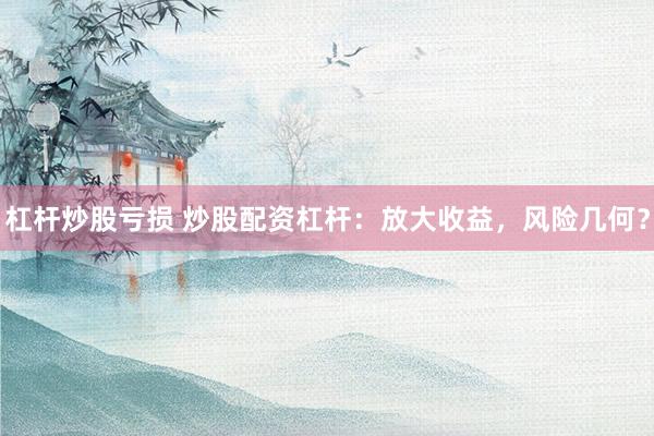 杠杆炒股亏损 炒股配资杠杆：放大收益，风险几何？