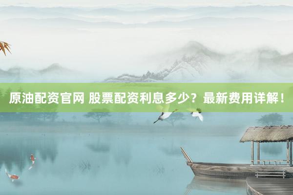 原油配资官网 股票配资利息多少？最新费用详解！
