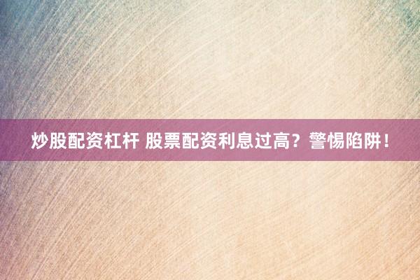 炒股配资杠杆 股票配资利息过高？警惕陷阱！