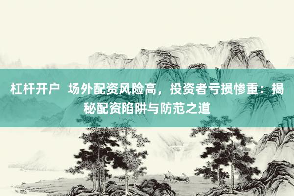 杠杆开户  场外配资风险高，投资者亏损惨重：揭秘配资陷阱与防范之道