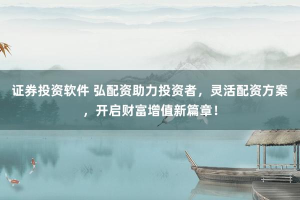 证券投资软件 弘配资助力投资者，灵活配资方案，开启财富增值新篇章！