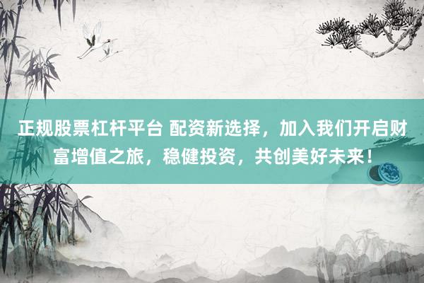 正规股票杠杆平台 配资新选择，加入我们开启财富增值之旅，稳健投资，共创美好未来！