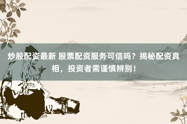炒股配资最新 股票配资服务可信吗？揭秘配资真相，投资者需谨慎辨别！