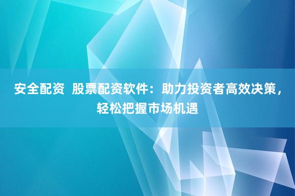 安全配资  股票配资软件：助力投资者高效决策，轻松把握市场机遇