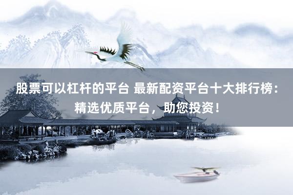 股票可以杠杆的平台 最新配资平台十大排行榜：精选优质平台，助您投资！