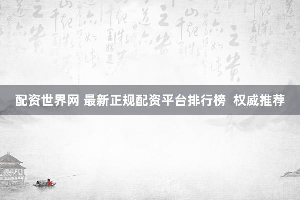配资世界网 最新正规配资平台排行榜  权威推荐
