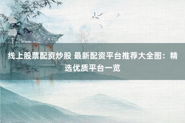 线上股票配资炒股 最新配资平台推荐大全图：精选优质平台一览