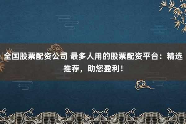 全国股票配资公司 最多人用的股票配资平台：精选推荐，助您盈利！