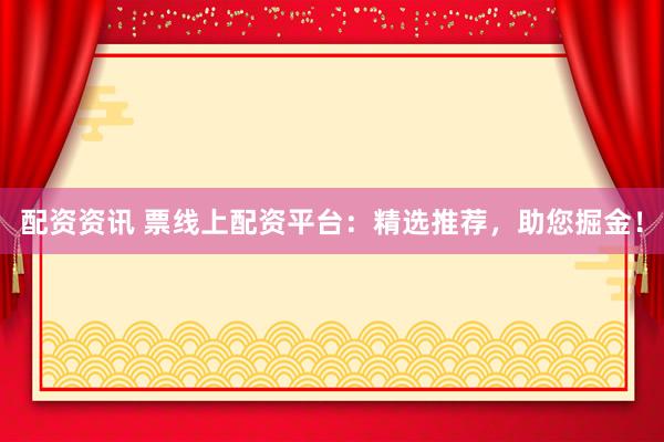 配资资讯 票线上配资平台：精选推荐，助您掘金！