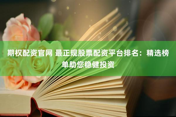 期权配资官网 最正规股票配资平台排名：精选榜单助您稳健投资