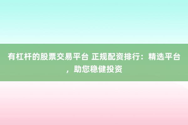 有杠杆的股票交易平台 正规配资排行：精选平台，助您稳健投资