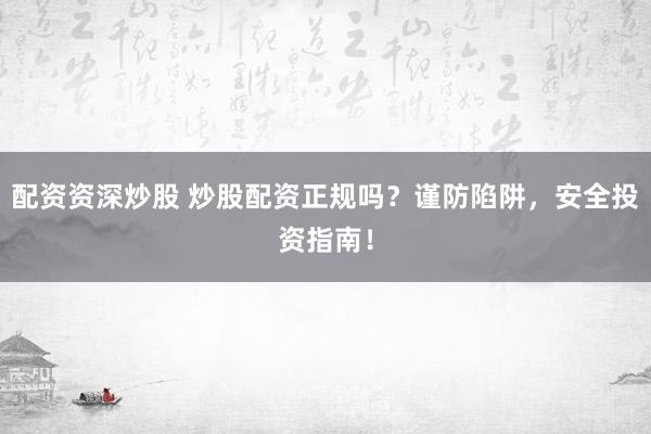 配资资深炒股 炒股配资正规吗？谨防陷阱，安全投资指南！