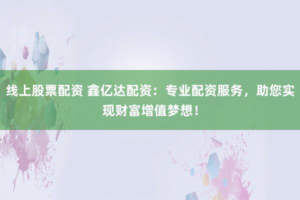 线上股票配资 鑫亿达配资：专业配资服务，助您实现财富增值梦想！