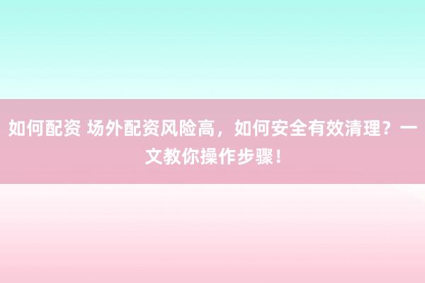 如何配资 场外配资风险高，如何安全有效清理？一文教你操作步骤！