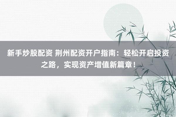 新手炒股配资 荆州配资开户指南：轻松开启投资之路，实现资产增值新篇章！
