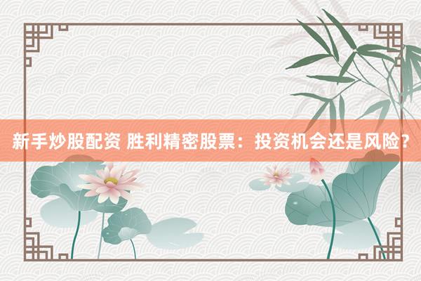 新手炒股配资 胜利精密股票：投资机会还是风险？