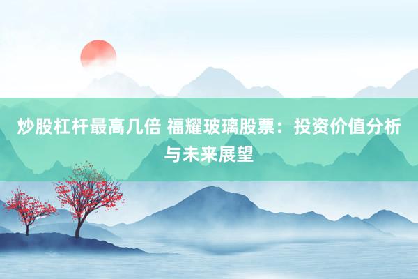 炒股杠杆最高几倍 福耀玻璃股票：投资价值分析与未来展望