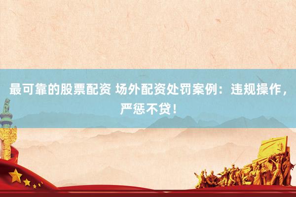 最可靠的股票配资 场外配资处罚案例：违规操作，严惩不贷！