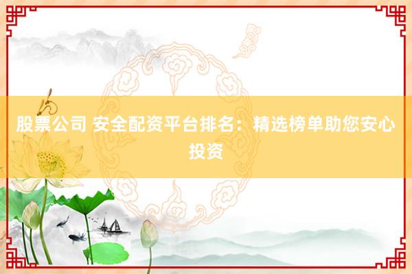 股票公司 安全配资平台排名：精选榜单助您安心投资