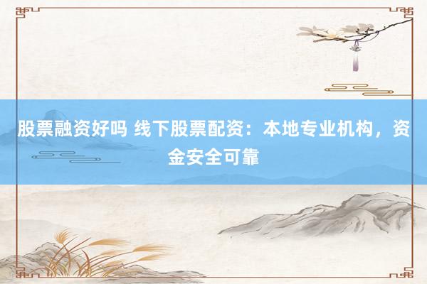 股票融资好吗 线下股票配资：本地专业机构，资金安全可靠