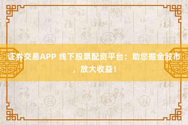 证券交易APP 线下股票配资平台：助您掘金股市，放大收益！