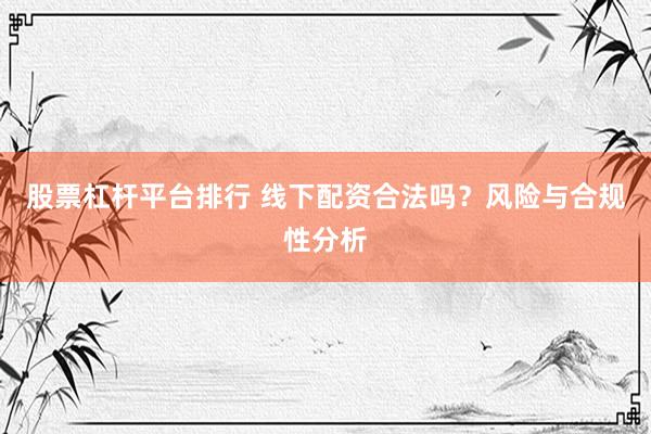 股票杠杆平台排行 线下配资合法吗？风险与合规性分析
