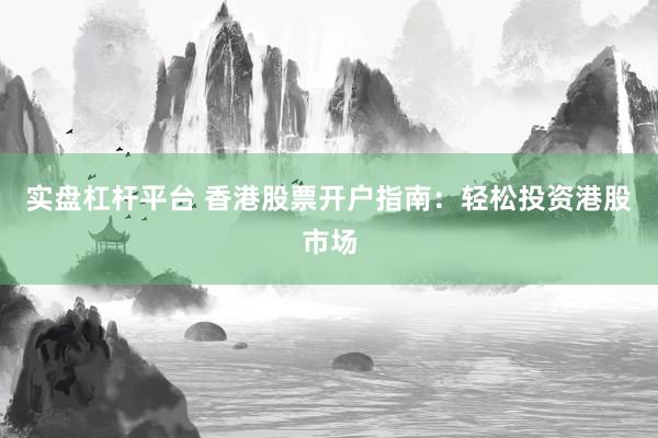 实盘杠杆平台 香港股票开户指南：轻松投资港股市场