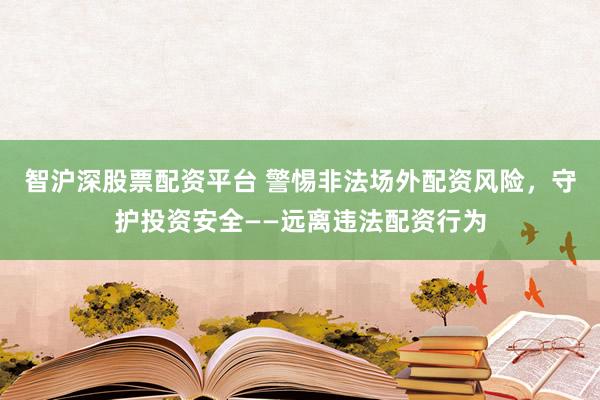 智沪深股票配资平台 警惕非法场外配资风险，守护投资安全——远离违法配资行为