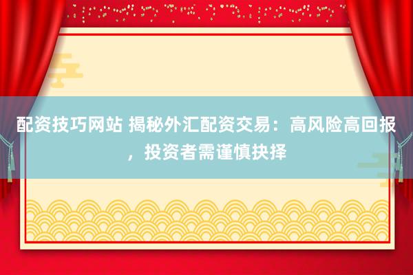 配资技巧网站 揭秘外汇配资交易：高风险高回报，投资者需谨慎抉择