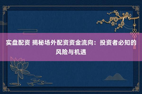实盘配资 揭秘场外配资资金流向：投资者必知的风险与机遇