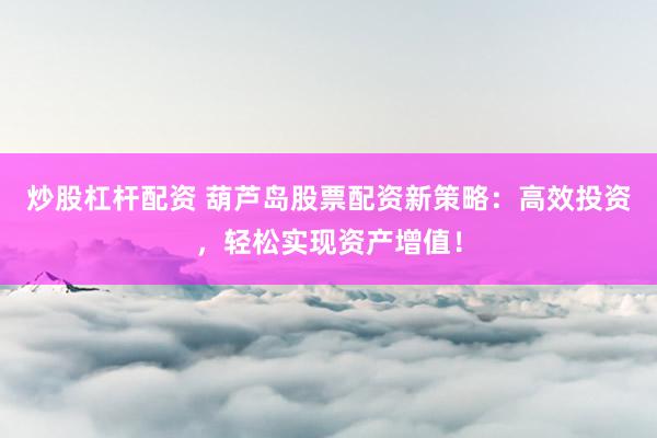 炒股杠杆配资 葫芦岛股票配资新策略：高效投资，轻松实现资产增值！